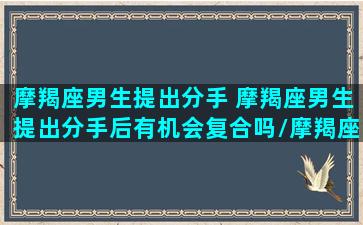 摩羯座男生提出分手 摩羯座男生提出分手后有机会复合吗/摩羯座男生提出分手 摩羯座男生提出分手后有机会复合吗-我的网站